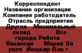 Корреспондент › Название организации ­ Компания-работодатель › Отрасль предприятия ­ Другое › Минимальный оклад ­ 25 000 - Все города Работа » Вакансии   . Марий Эл респ.,Йошкар-Ола г.